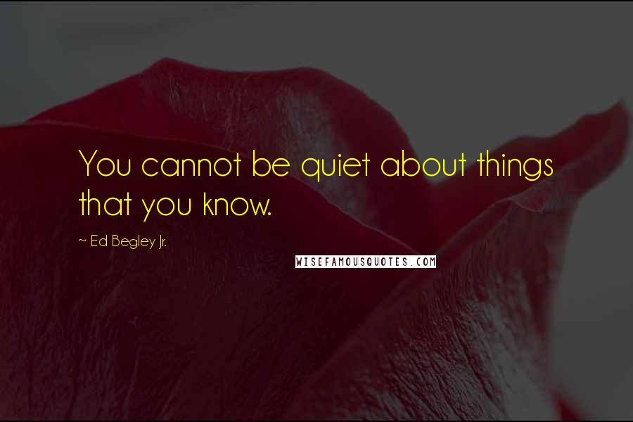 Ed Begley Jr. Quotes: You cannot be quiet about things that you know.