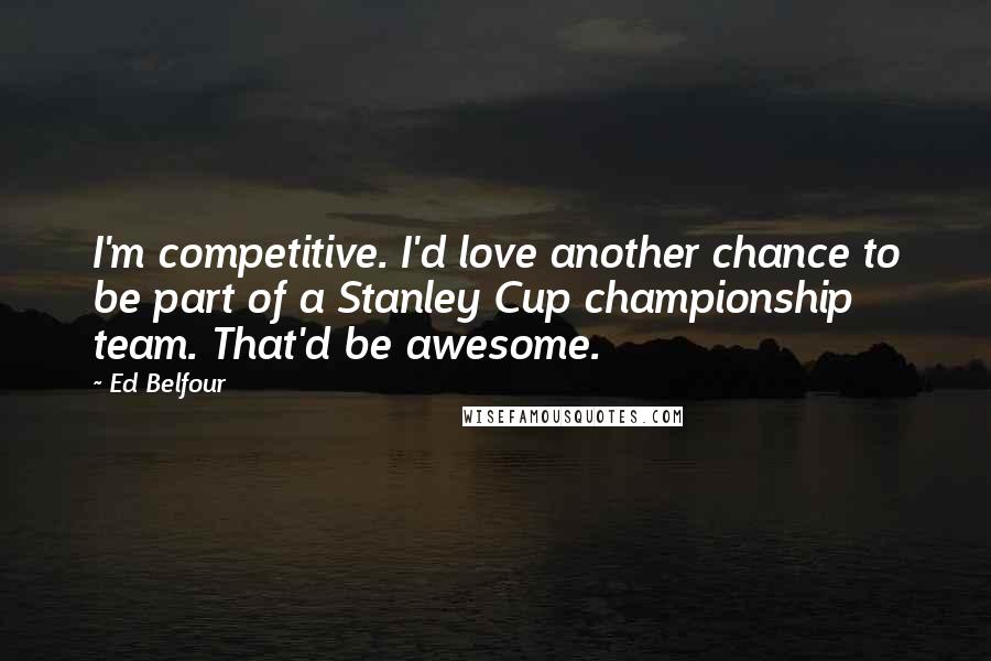 Ed Belfour Quotes: I'm competitive. I'd love another chance to be part of a Stanley Cup championship team. That'd be awesome.