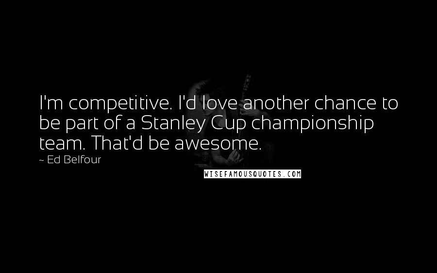 Ed Belfour Quotes: I'm competitive. I'd love another chance to be part of a Stanley Cup championship team. That'd be awesome.