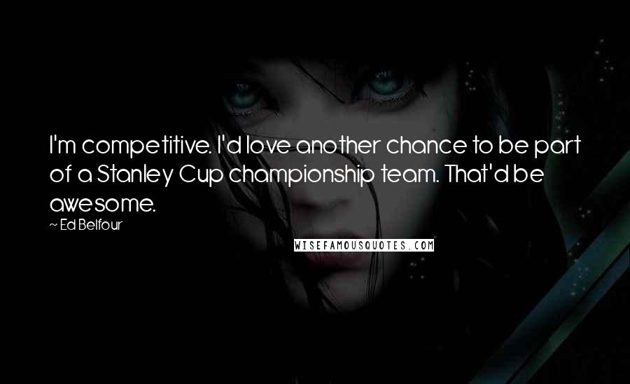 Ed Belfour Quotes: I'm competitive. I'd love another chance to be part of a Stanley Cup championship team. That'd be awesome.