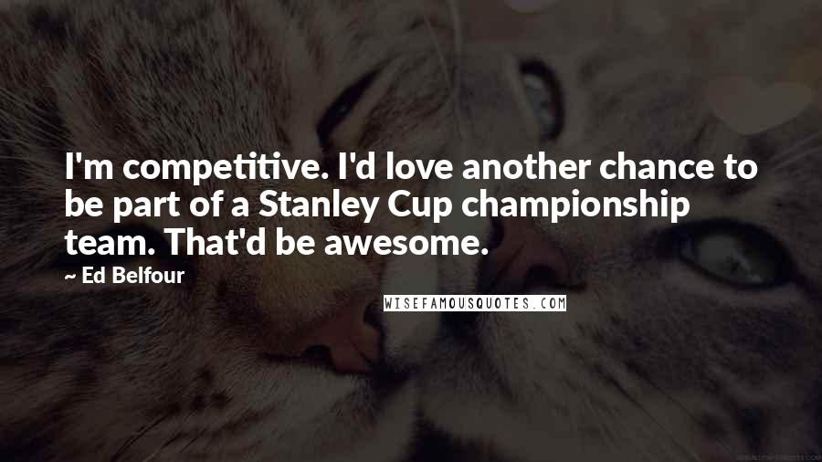Ed Belfour Quotes: I'm competitive. I'd love another chance to be part of a Stanley Cup championship team. That'd be awesome.