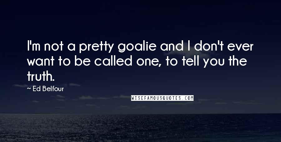 Ed Belfour Quotes: I'm not a pretty goalie and I don't ever want to be called one, to tell you the truth.