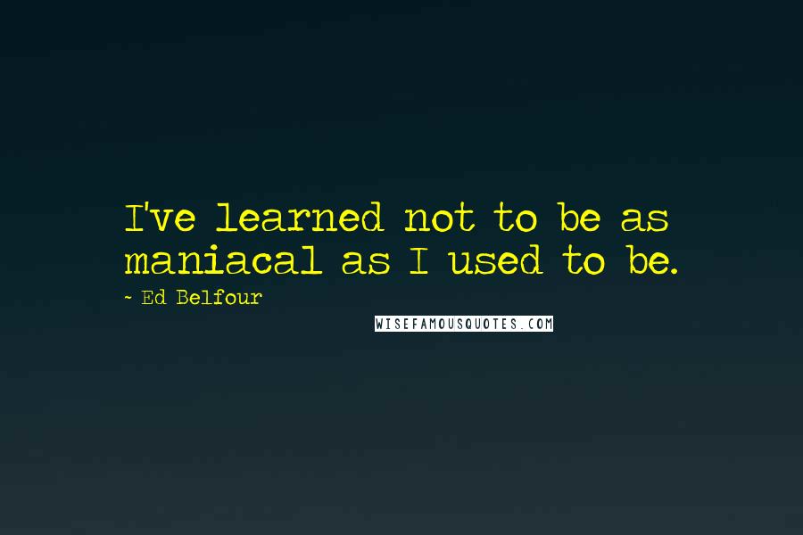 Ed Belfour Quotes: I've learned not to be as maniacal as I used to be.