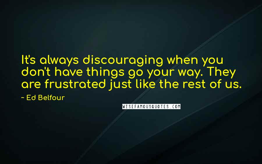 Ed Belfour Quotes: It's always discouraging when you don't have things go your way. They are frustrated just like the rest of us.