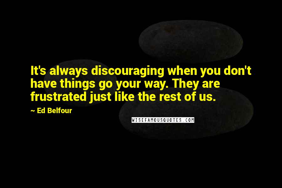 Ed Belfour Quotes: It's always discouraging when you don't have things go your way. They are frustrated just like the rest of us.