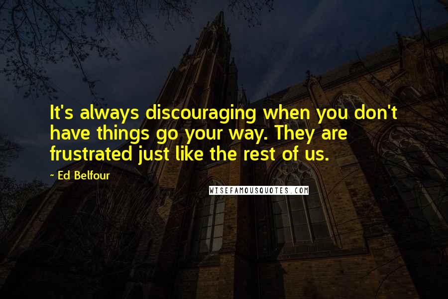 Ed Belfour Quotes: It's always discouraging when you don't have things go your way. They are frustrated just like the rest of us.