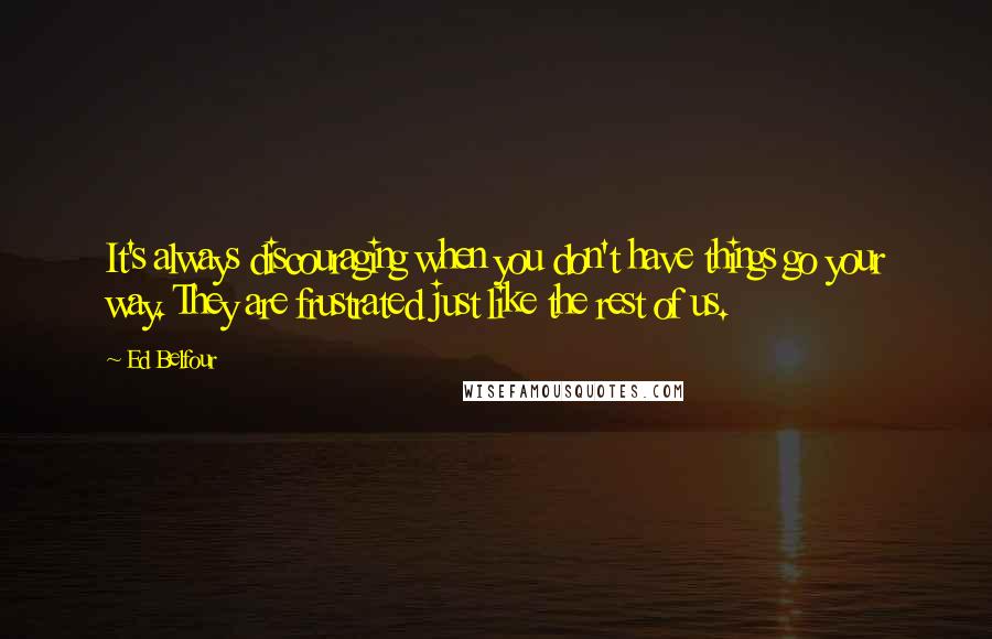 Ed Belfour Quotes: It's always discouraging when you don't have things go your way. They are frustrated just like the rest of us.