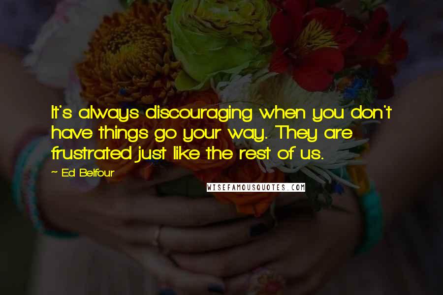 Ed Belfour Quotes: It's always discouraging when you don't have things go your way. They are frustrated just like the rest of us.