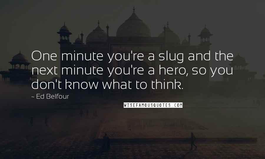 Ed Belfour Quotes: One minute you're a slug and the next minute you're a hero, so you don't know what to think.