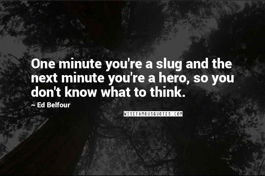 Ed Belfour Quotes: One minute you're a slug and the next minute you're a hero, so you don't know what to think.