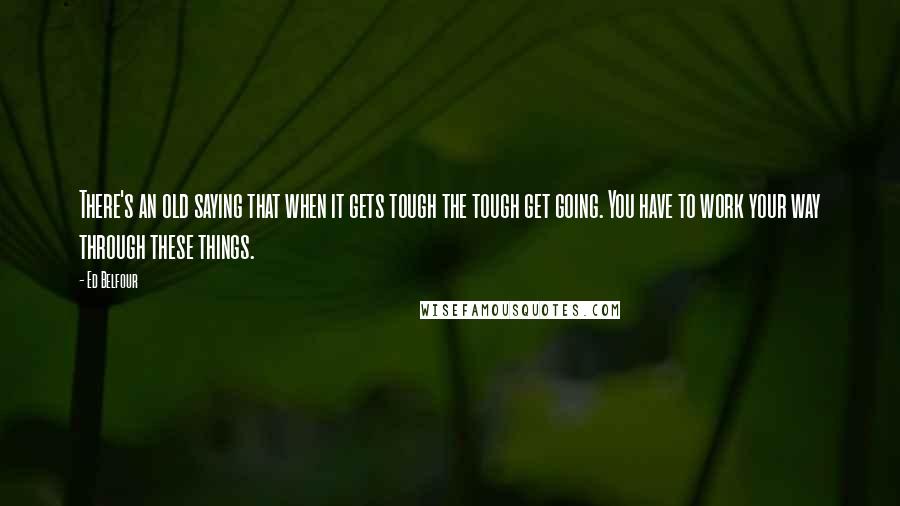 Ed Belfour Quotes: There's an old saying that when it gets tough the tough get going. You have to work your way through these things.