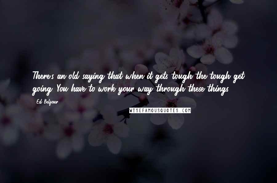 Ed Belfour Quotes: There's an old saying that when it gets tough the tough get going. You have to work your way through these things.