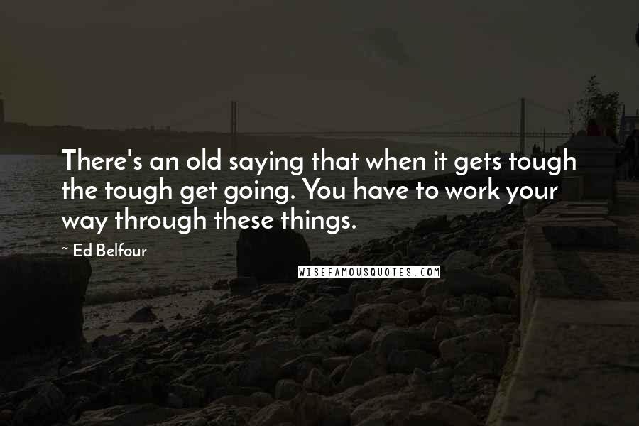 Ed Belfour Quotes: There's an old saying that when it gets tough the tough get going. You have to work your way through these things.