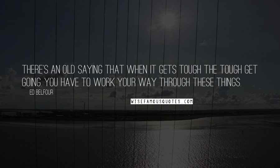 Ed Belfour Quotes: There's an old saying that when it gets tough the tough get going. You have to work your way through these things.