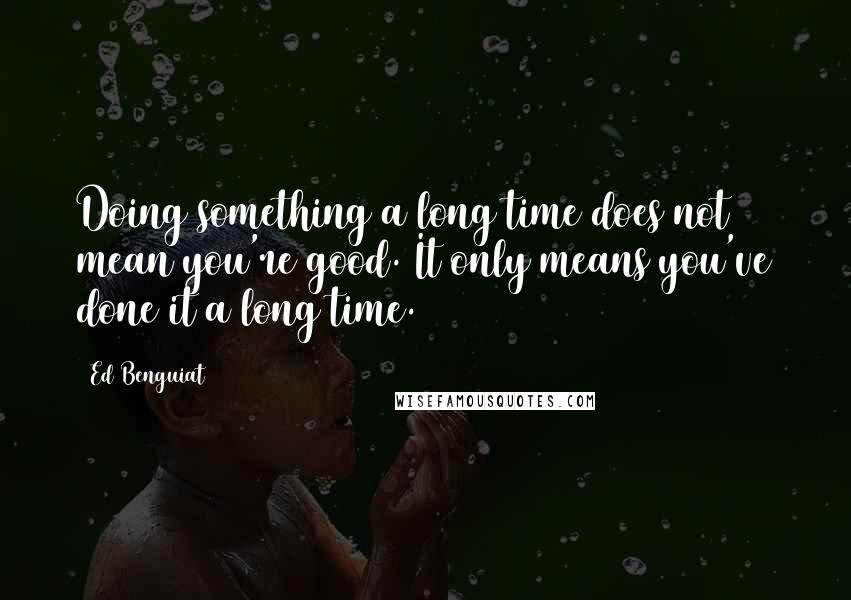 Ed Benguiat Quotes: Doing something a long time does not mean you're good. It only means you've done it a long time.