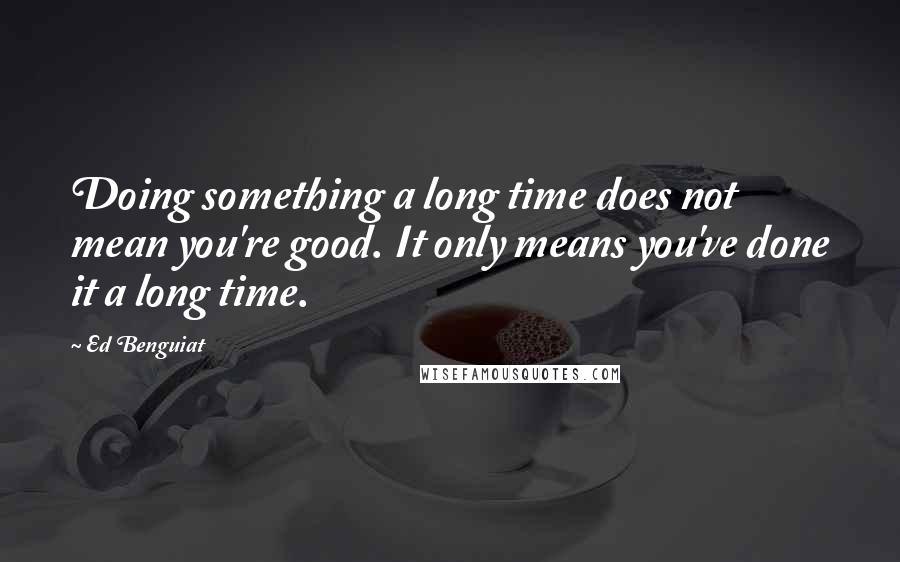 Ed Benguiat Quotes: Doing something a long time does not mean you're good. It only means you've done it a long time.