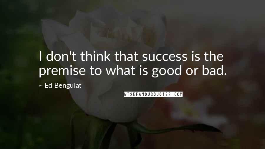 Ed Benguiat Quotes: I don't think that success is the premise to what is good or bad.
