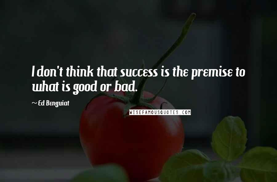 Ed Benguiat Quotes: I don't think that success is the premise to what is good or bad.