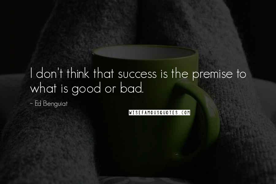 Ed Benguiat Quotes: I don't think that success is the premise to what is good or bad.