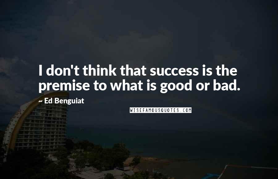 Ed Benguiat Quotes: I don't think that success is the premise to what is good or bad.