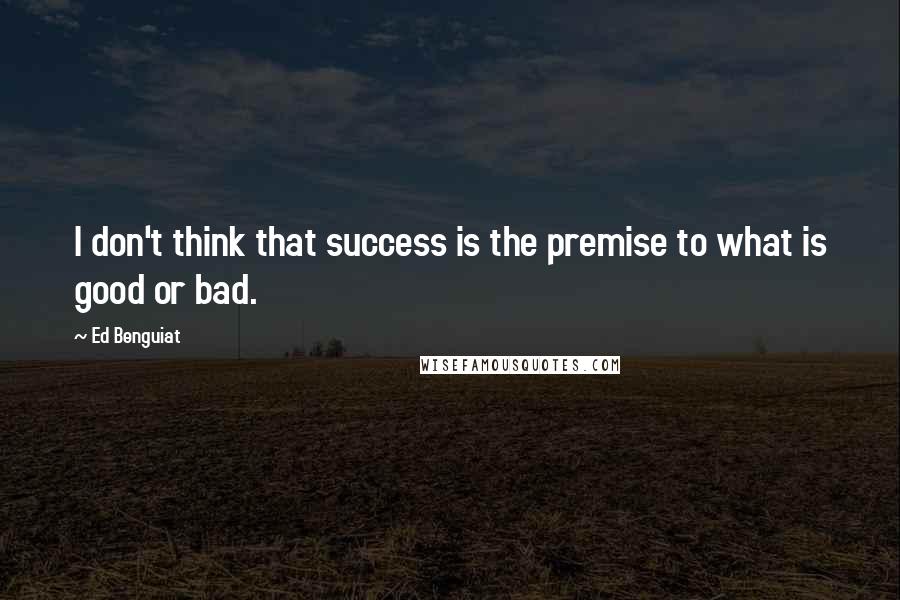 Ed Benguiat Quotes: I don't think that success is the premise to what is good or bad.