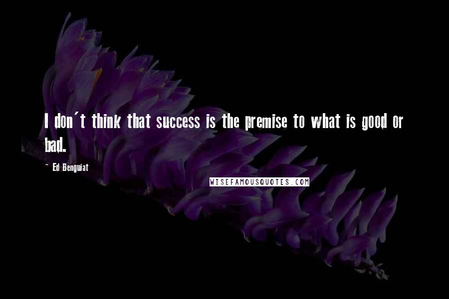 Ed Benguiat Quotes: I don't think that success is the premise to what is good or bad.