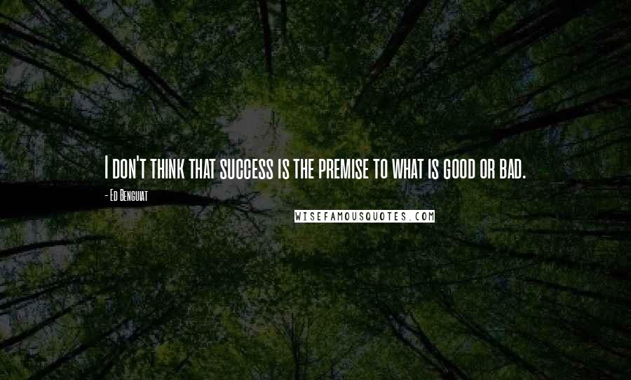 Ed Benguiat Quotes: I don't think that success is the premise to what is good or bad.