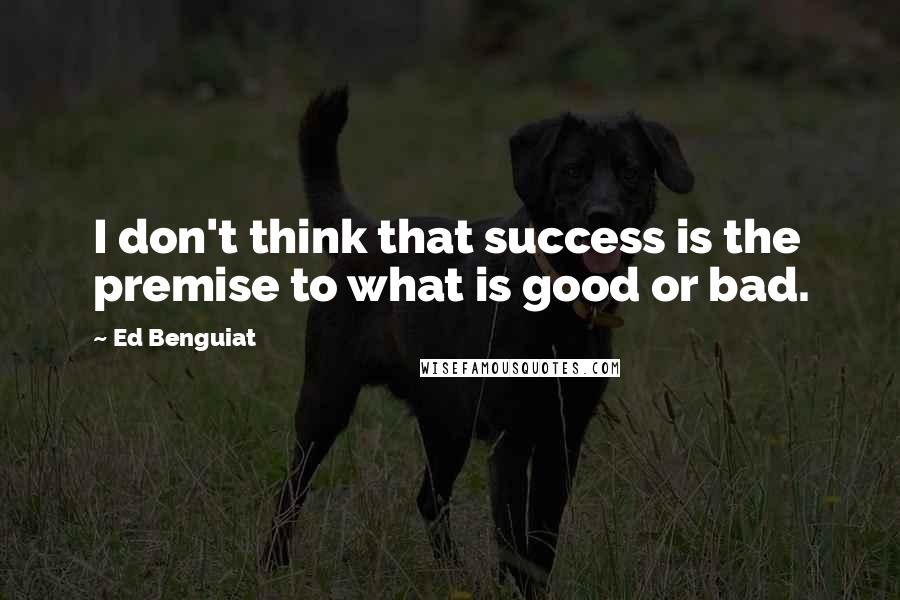 Ed Benguiat Quotes: I don't think that success is the premise to what is good or bad.