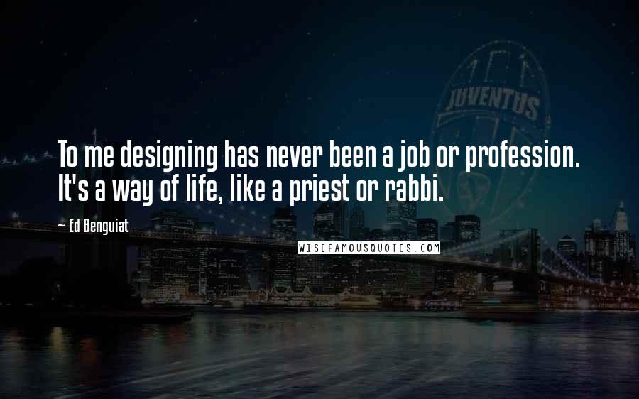 Ed Benguiat Quotes: To me designing has never been a job or profession. It's a way of life, like a priest or rabbi.