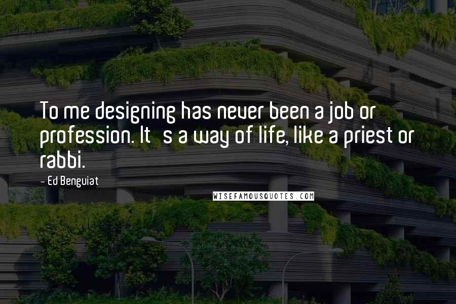 Ed Benguiat Quotes: To me designing has never been a job or profession. It's a way of life, like a priest or rabbi.