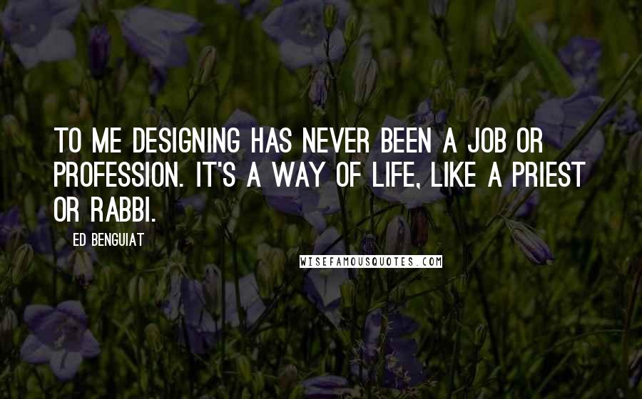 Ed Benguiat Quotes: To me designing has never been a job or profession. It's a way of life, like a priest or rabbi.