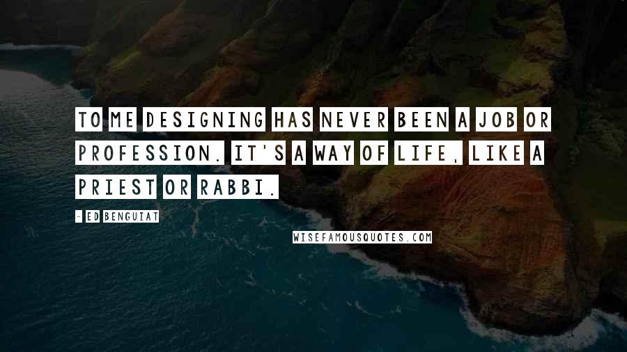 Ed Benguiat Quotes: To me designing has never been a job or profession. It's a way of life, like a priest or rabbi.