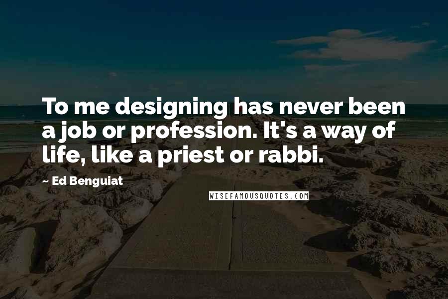 Ed Benguiat Quotes: To me designing has never been a job or profession. It's a way of life, like a priest or rabbi.