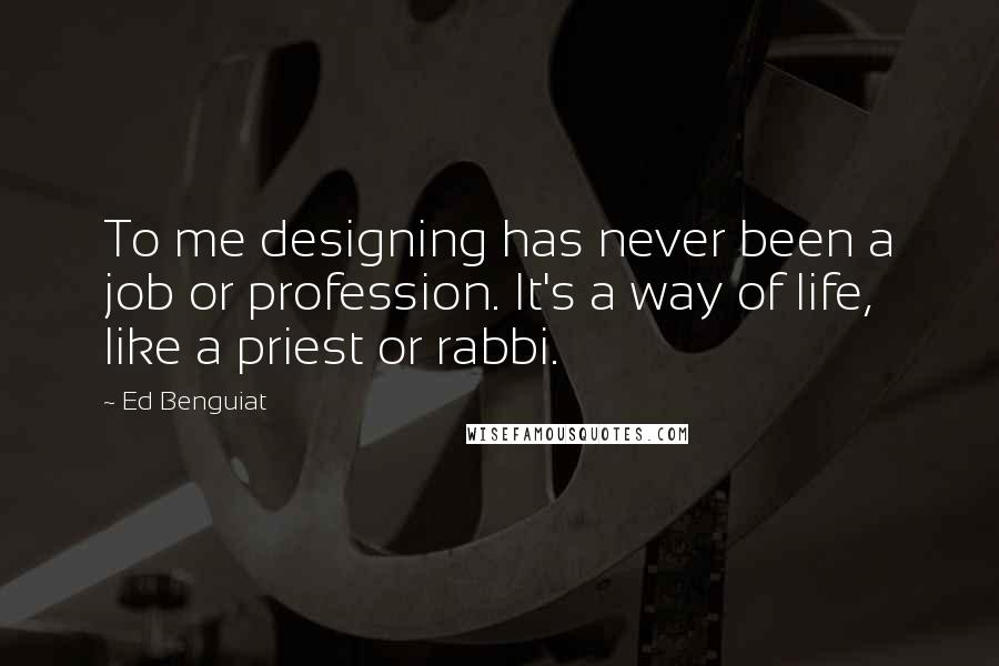 Ed Benguiat Quotes: To me designing has never been a job or profession. It's a way of life, like a priest or rabbi.