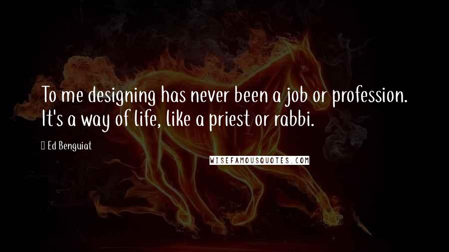 Ed Benguiat Quotes: To me designing has never been a job or profession. It's a way of life, like a priest or rabbi.