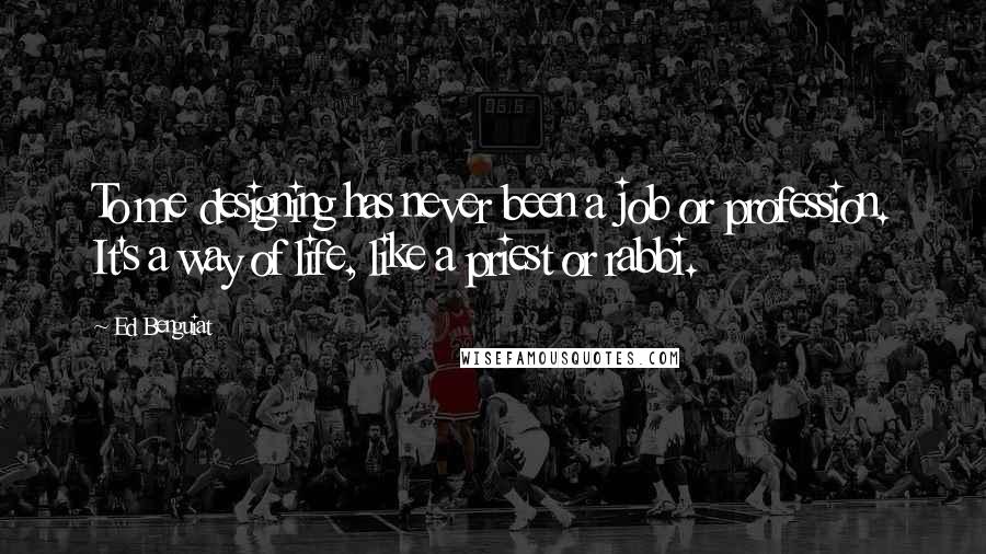 Ed Benguiat Quotes: To me designing has never been a job or profession. It's a way of life, like a priest or rabbi.