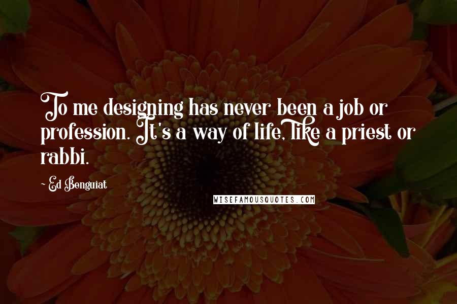 Ed Benguiat Quotes: To me designing has never been a job or profession. It's a way of life, like a priest or rabbi.