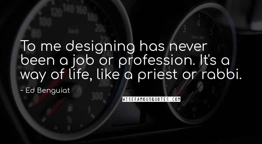 Ed Benguiat Quotes: To me designing has never been a job or profession. It's a way of life, like a priest or rabbi.