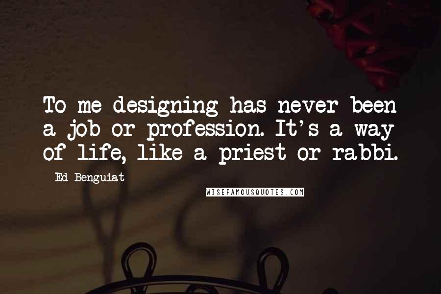 Ed Benguiat Quotes: To me designing has never been a job or profession. It's a way of life, like a priest or rabbi.