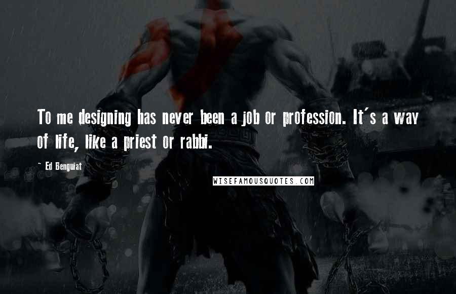 Ed Benguiat Quotes: To me designing has never been a job or profession. It's a way of life, like a priest or rabbi.