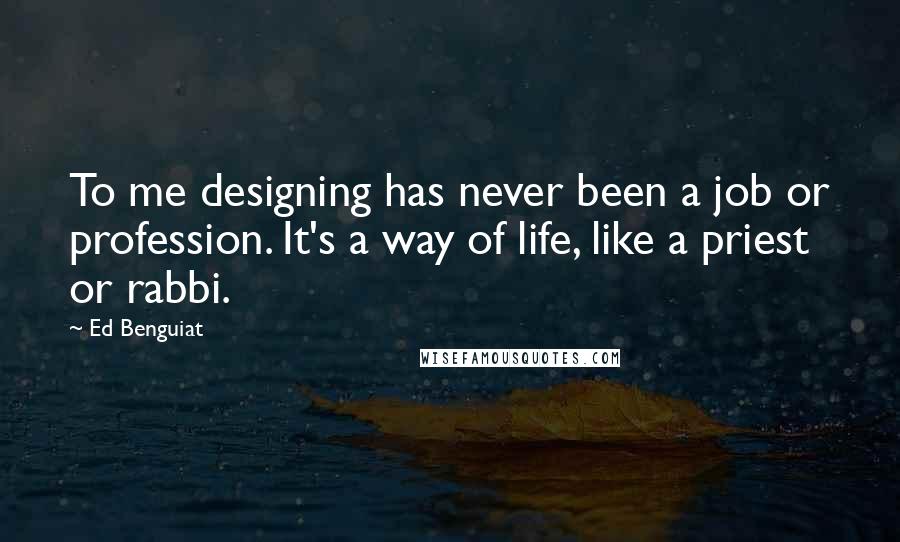 Ed Benguiat Quotes: To me designing has never been a job or profession. It's a way of life, like a priest or rabbi.