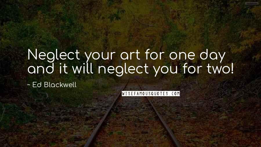 Ed Blackwell Quotes: Neglect your art for one day and it will neglect you for two!