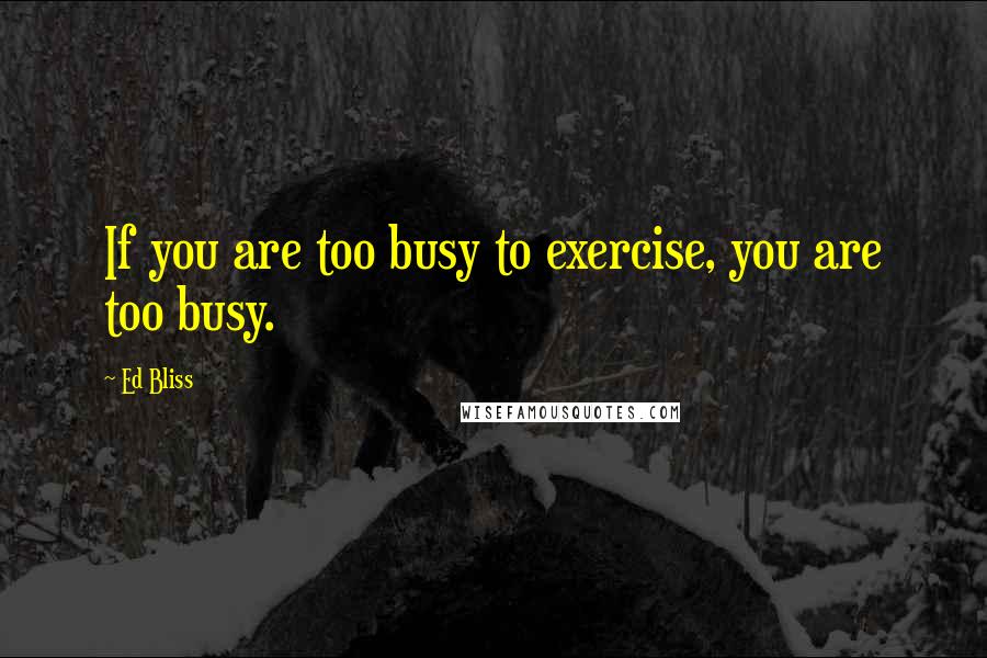 Ed Bliss Quotes: If you are too busy to exercise, you are too busy.