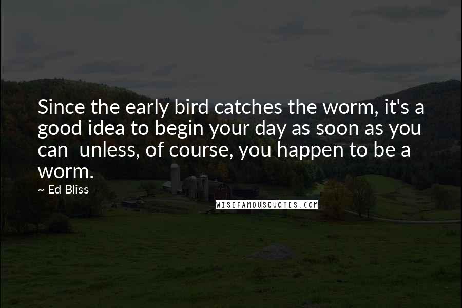 Ed Bliss Quotes: Since the early bird catches the worm, it's a good idea to begin your day as soon as you can unless, of course, you happen to be a worm.