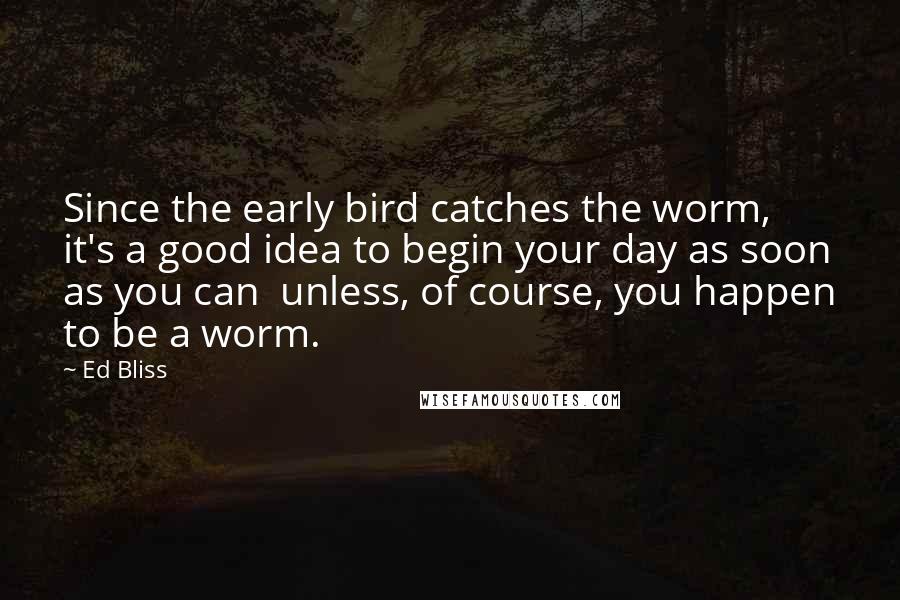 Ed Bliss Quotes: Since the early bird catches the worm, it's a good idea to begin your day as soon as you can  unless, of course, you happen to be a worm.