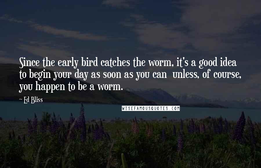 Ed Bliss Quotes: Since the early bird catches the worm, it's a good idea to begin your day as soon as you can  unless, of course, you happen to be a worm.