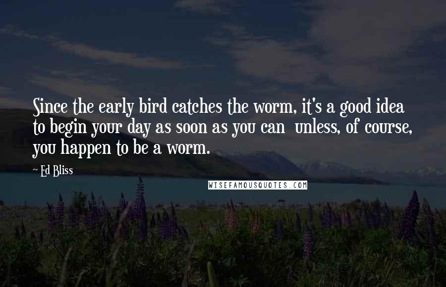 Ed Bliss Quotes: Since the early bird catches the worm, it's a good idea to begin your day as soon as you can unless, of course, you happen to be a worm.