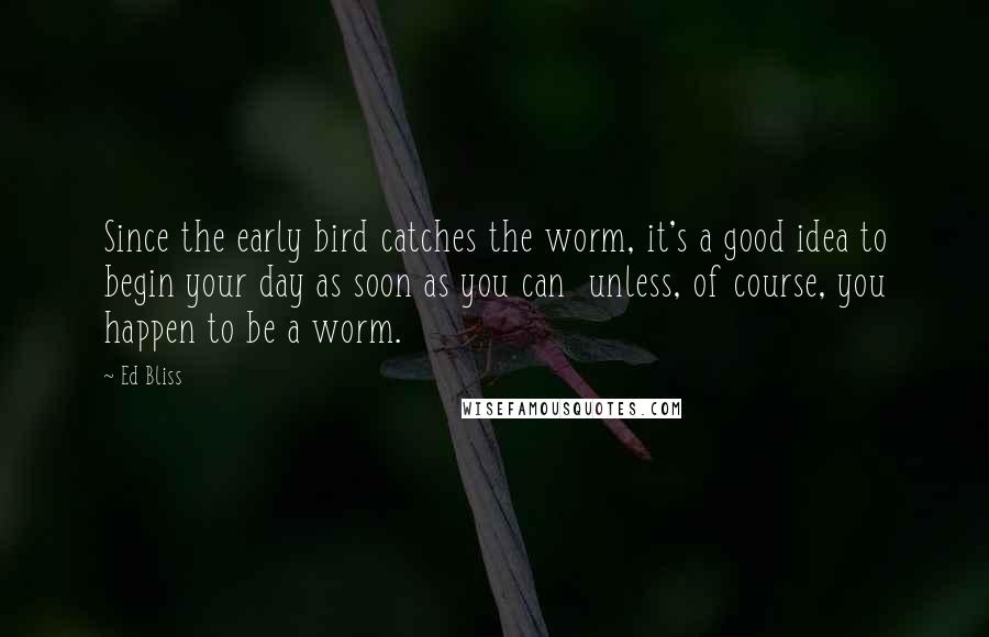 Ed Bliss Quotes: Since the early bird catches the worm, it's a good idea to begin your day as soon as you can  unless, of course, you happen to be a worm.