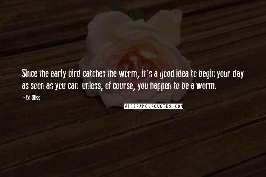Ed Bliss Quotes: Since the early bird catches the worm, it's a good idea to begin your day as soon as you can unless, of course, you happen to be a worm.