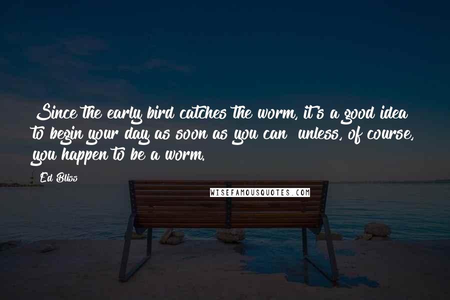 Ed Bliss Quotes: Since the early bird catches the worm, it's a good idea to begin your day as soon as you can unless, of course, you happen to be a worm.